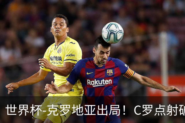 世界杯-克罗地亚出局！C罗点射破荒拉莫斯94分钟绝杀 葡萄牙2-1晋级