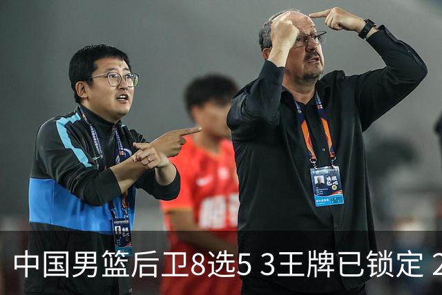 中国男篮后卫8选5 3王牌已锁定 2大新星或首次入围 郭士强有魄力