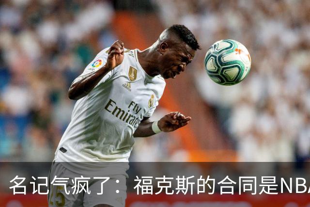 名记气疯了：福克斯的合同是NBA历史上最垃圾的合同！没有之一！