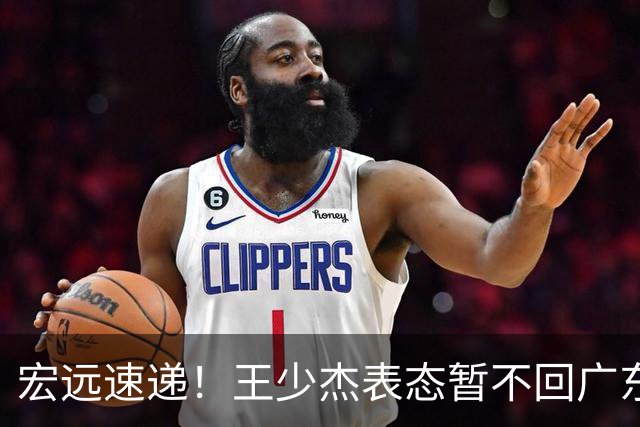 宏远速递！王少杰表态暂不回广东，徐杰深夜发声，杜锋最新动态