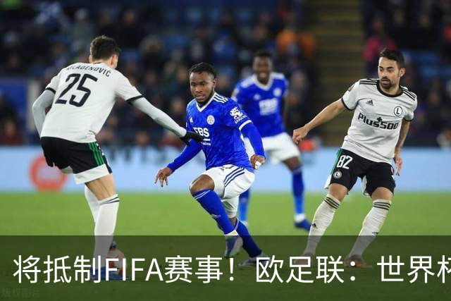 将抵制FIFA赛事！欧足联：世界杯是非卖品 它属于足球