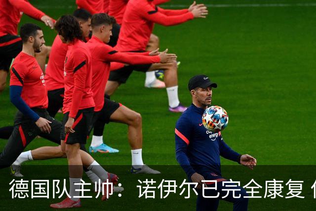 德国队主帅：诺伊尔已完全康复 他的身体状态可以首发