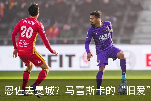 恩佐去曼城？马雷斯卡的“旧爱”让切尔西头疼了