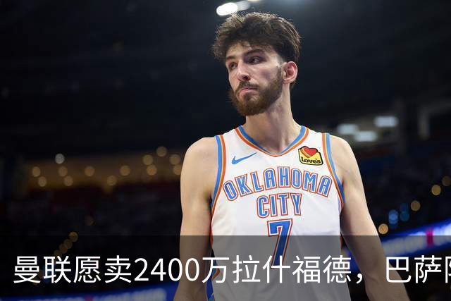 曼联愿卖2400万拉什福德，巴萨除外！曝其世界杯努力进球仍为吸引巴萨