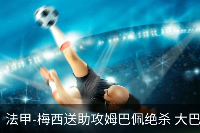 法甲-梅西送助攻姆巴佩绝杀 大巴黎2-1布雷斯特