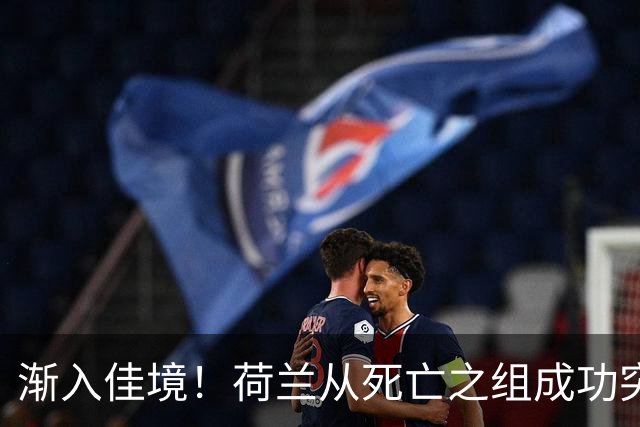 渐入佳境！荷兰从死亡之组成功突围 淘汰赛挑战与机遇并存