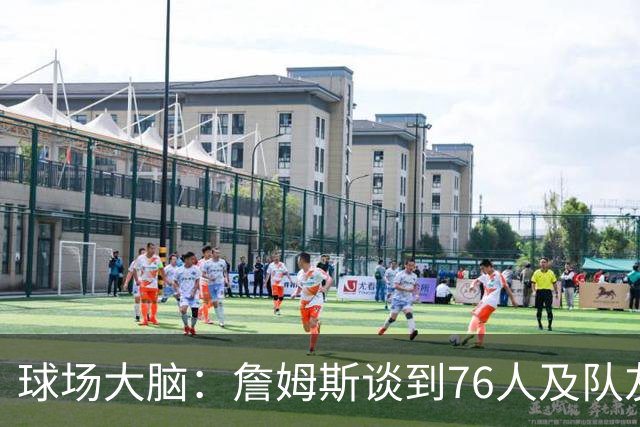 球场大脑：詹姆斯谈到76人及队友；真心热爱篮球，我很欣赏