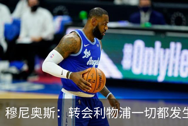 穆尼奥斯：转会利物浦一切都发生得太快，但你不能让这种机会溜走