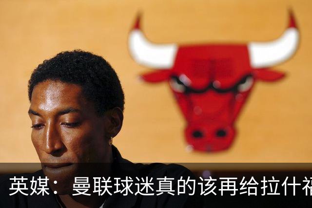 英媒：曼联球迷真的该再给拉什福德一次机会，各方暂时没得选