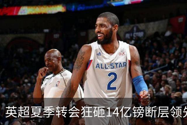 英超夏季转会狂砸14亿镑断层领先，五大联赛贫富差距彻底拉大
