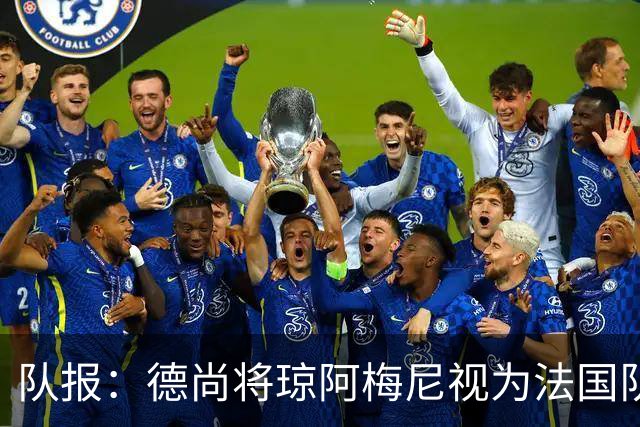 队报：德尚将琼阿梅尼视为法国队不可或缺的中场核心