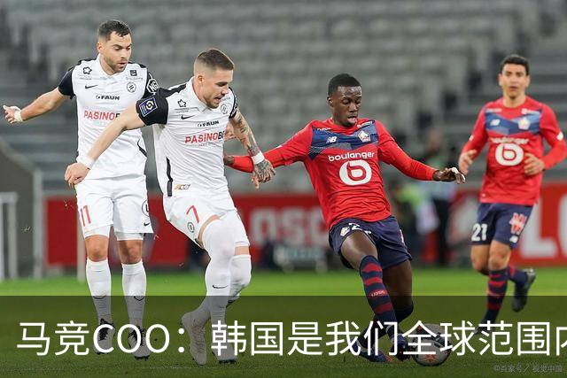 马竞COO：韩国是我们全球范围内最重要的市场之一