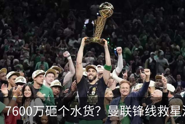 7600万砸个水货？曼联锋线救星浮出水面